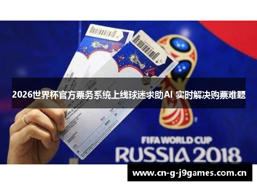 2026世界杯官方票务系统上线球迷求助AI 实时解决购票难题 2026世界杯官方票务系统上线球迷求助AI 实时解决购票难题