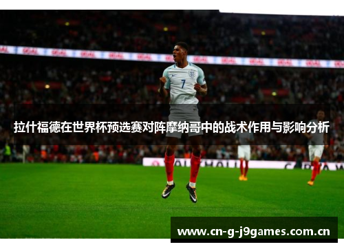 拉什福德在世界杯预选赛对阵摩纳哥中的战术作用与影响分析 拉什福德在世界杯预选赛对阵摩纳哥中的战术作用与影响分析