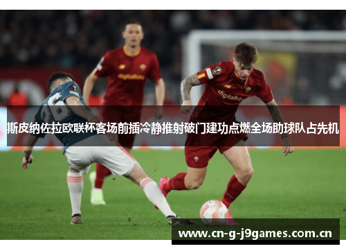 斯皮纳佐拉欧联杯客场前插冷静推射破门建功点燃全场助球队占先机 斯皮纳佐拉欧联杯客场前插冷静推射破门建功点燃全场助球队占先机
