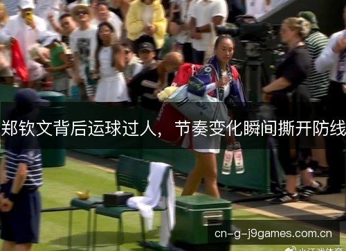 郑钦文背后运球过人，节奏变化瞬间撕开防线